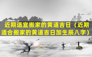 近期适宜搬家的黄道吉日（近期适合搬家的黄道吉日加生辰八字）