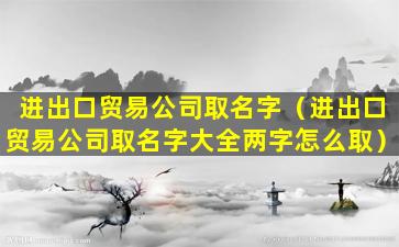 进出口贸易公司取名字（进出口贸易公司取名字大全两字怎么取）