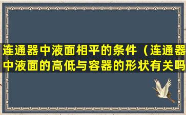 连通器中液面相平的条件（连通器中液面的高低与容器的形状有关吗）