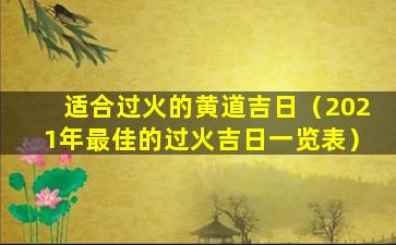 适合过火的黄道吉日（2021年最佳的过火吉日一览表）