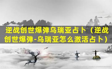 逆战创世爆弹乌瑞亚占卜（逆战创世爆弹-乌瑞亚怎么激活占卜）