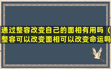 通过整容改变自己的面相有用吗（整容可以改变面相可以改变命运吗）