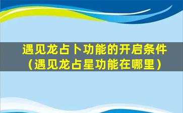 遇见龙占卜功能的开启条件（遇见龙占星功能在哪里）