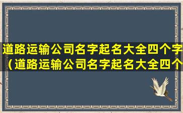 道路运输公司名字起名大全四个字（道路运输公司名字起名大全四个字开头）