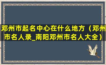 邓州市起名中心在什么地方（邓州市名人录_南阳邓州市名人大全）