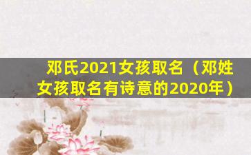 邓氏2021女孩取名（邓姓女孩取名有诗意的2020年）