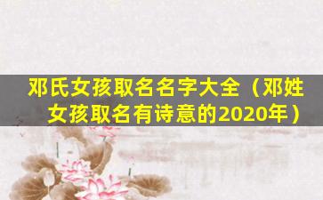 邓氏女孩取名名字大全（邓姓女孩取名有诗意的2020年）