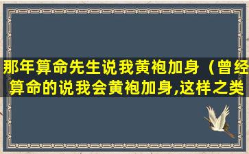 那年算命先生说我黄袍加身（曾经算命的说我会黄袍加身,这样之类的笑话）