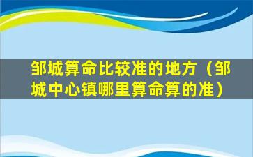 邹城算命比较准的地方（邹城中心镇哪里算命算的准）