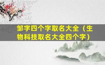 邹字四个字取名大全（生物科技取名大全四个字）