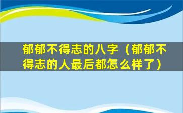 郁郁不得志的八字（郁郁不得志的人最后都怎么样了）