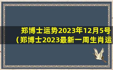 郑博士运势2023年12月5号（郑博士2023最新一周生肖运势）