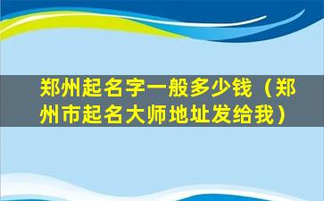 郑州起名字一般多少钱（郑州市起名大师地址发给我）