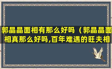 郭晶晶面相有那么好吗（郭晶晶面相真那么好吗,百年难遇的旺夫相!）