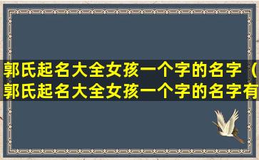 郭氏起名大全女孩一个字的名字（郭氏起名大全女孩一个字的名字有哪些）