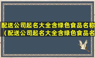 配送公司起名大全含绿色食品名称（配送公司起名大全含绿色食品名称怎么起）