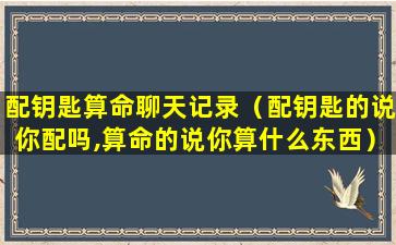 配钥匙算命聊天记录（配钥匙的说你配吗,算命的说你算什么东西）