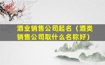 酒业销售公司起名（酒类销售公司取什么名称好）