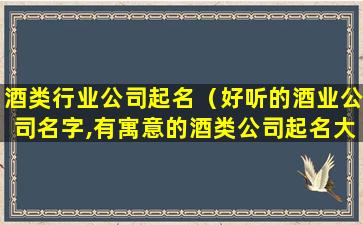 酒类行业公司起名（好听的酒业公司名字,有寓意的酒类公司起名大全）