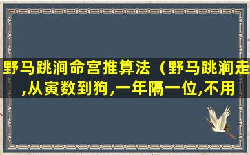 野马跳涧命宫推算法（野马跳涧走,从寅数到狗,一年隔一位,不用亥子丑）