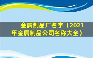 金属制品厂名字（2021年金属制品公司名称大全）