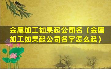 金属加工如果起公司名（金属加工如果起公司名字怎么起）