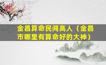 金昌算命民间高人（金昌市哪里有算命好的大神）