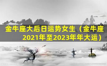 金牛座大后日运势女生（金牛座2021年至2023年年大运）