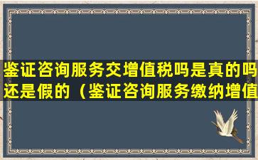 鉴证咨询服务交增值税吗是真的吗还是假的（鉴证咨询服务缴纳增值税包括哪些）