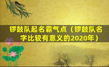 锣鼓队起名霸气点（锣鼓队名字比较有意义的2020年）