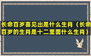 长命百岁喜见出是什么生肖（长命百岁的生肖是十二里面什么生肖）