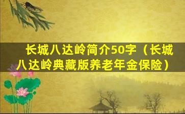 长城八达岭简介50字（长城八达岭典藏版养老年金保险）