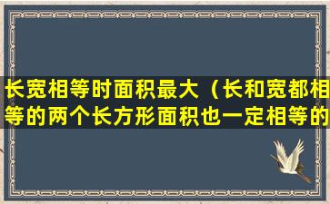 长宽相等时面积最大（长和宽都相等的两个长方形面积也一定相等的是对的吗）