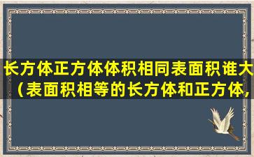 长方体正方体体积相同表面积谁大（表面积相等的长方体和正方体,体积也相等）