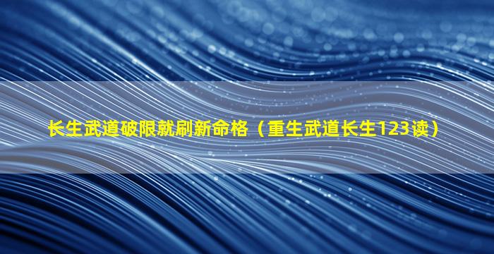 长生武道破限就刷新命格（重生武道长生123读）