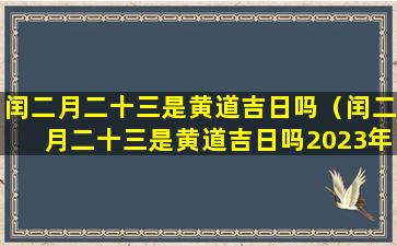 闰二月二十三是黄道吉日吗（闰二月二十三是黄道吉日吗2023年）