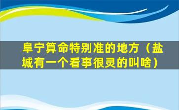 阜宁算命特别准的地方（盐城有一个看事很灵的叫啥）