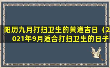 阳历九月打扫卫生的黄道吉日（2021年9月适合打扫卫生的日子）