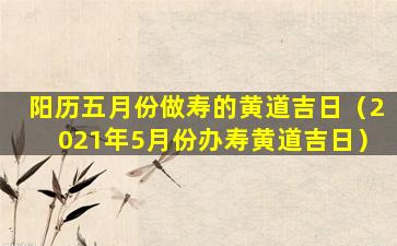 阳历五月份做寿的黄道吉日（2021年5月份办寿黄道吉日）