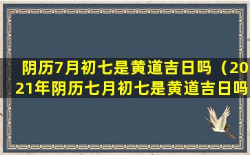 阴历7月初七是黄道吉日吗（2021年阴历七月初七是黄道吉日吗）