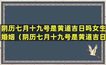 阴历七月十九号是黄道吉日吗女生婚姻（阴历七月十九号是黄道吉日吗女生婚姻怎么样）