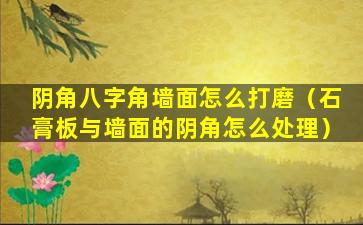 阴角八字角墙面怎么打磨（石膏板与墙面的阴角怎么处理）