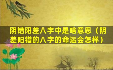 阴错阳差八字中是啥意思（阴差阳错的八字的命运会怎样）