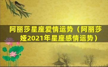 阿丽莎星座爱情运势（阿丽莎娅2021年星座感情运势）