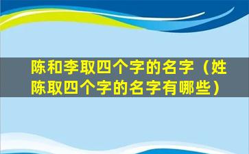 陈和李取四个字的名字（姓陈取四个字的名字有哪些）