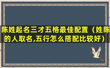 陈姓起名三才五格最佳配置（姓陈的人取名,五行怎么搭配比较好）