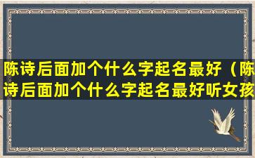 陈诗后面加个什么字起名最好（陈诗后面加个什么字起名最好听女孩）