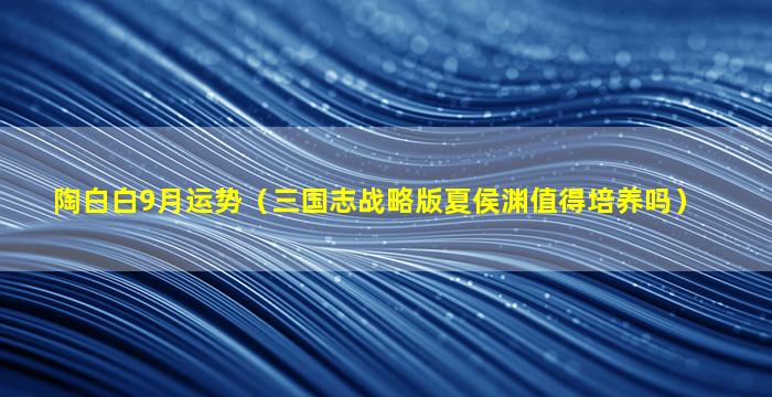 陶白白9月运势（三国志战略版夏侯渊值得培养吗）