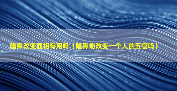 隆鼻改变面相有用吗（隆鼻能改变一个人的五官吗）