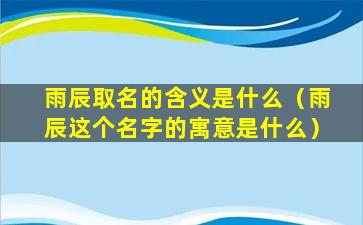 雨辰取名的含义是什么（雨辰这个名字的寓意是什么）